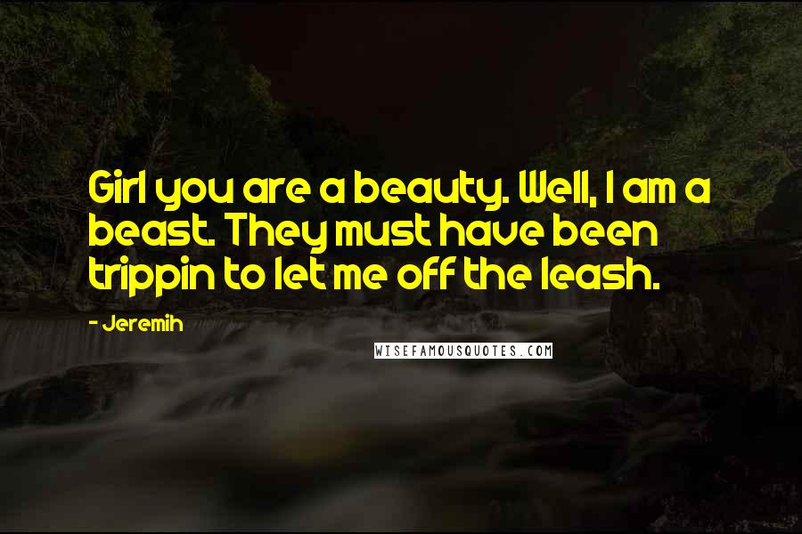 Jeremih Quotes: Girl you are a beauty. Well, I am a beast. They must have been trippin to let me off the leash.