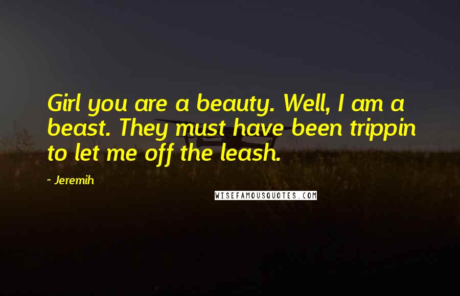 Jeremih Quotes: Girl you are a beauty. Well, I am a beast. They must have been trippin to let me off the leash.