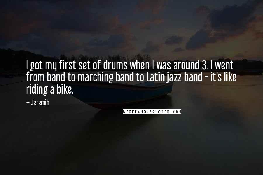 Jeremih Quotes: I got my first set of drums when I was around 3. I went from band to marching band to Latin jazz band - it's like riding a bike.