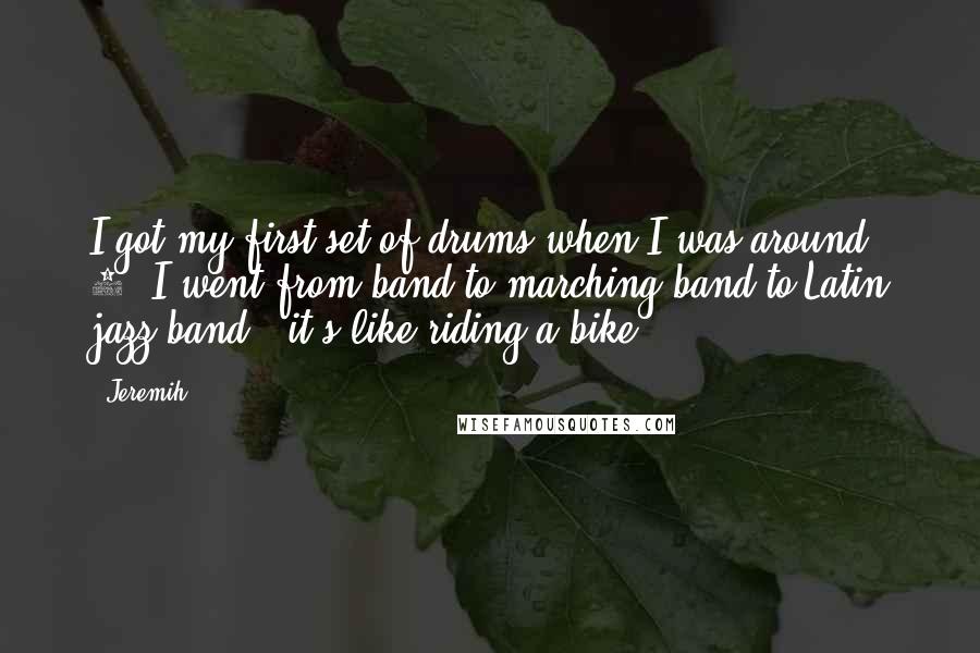 Jeremih Quotes: I got my first set of drums when I was around 3. I went from band to marching band to Latin jazz band - it's like riding a bike.