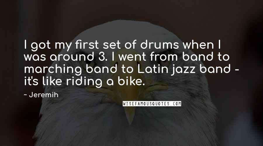 Jeremih Quotes: I got my first set of drums when I was around 3. I went from band to marching band to Latin jazz band - it's like riding a bike.