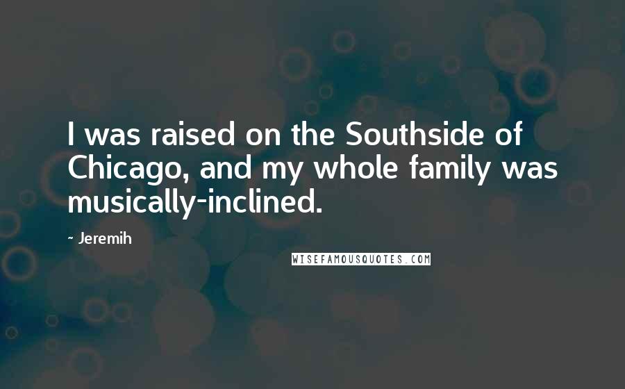 Jeremih Quotes: I was raised on the Southside of Chicago, and my whole family was musically-inclined.