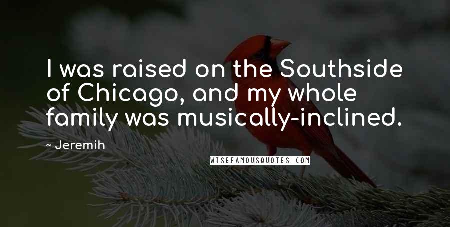 Jeremih Quotes: I was raised on the Southside of Chicago, and my whole family was musically-inclined.
