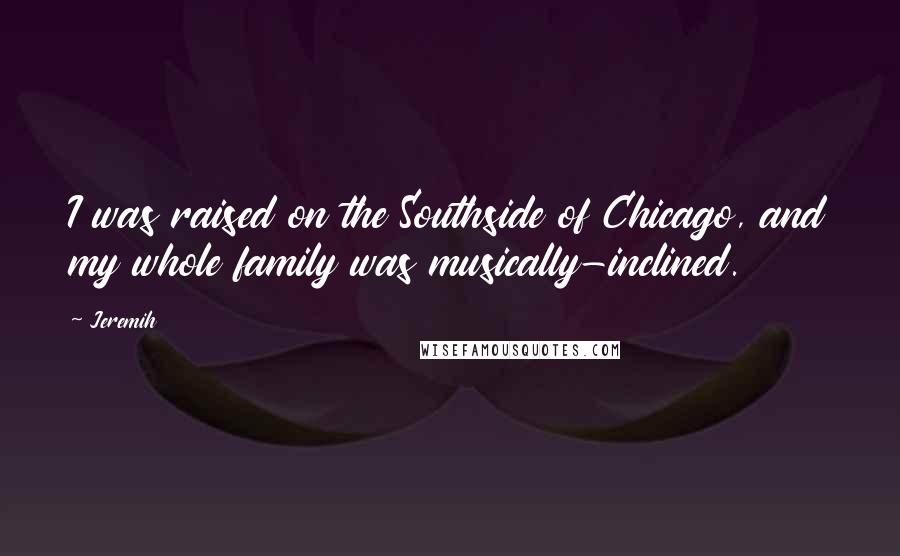 Jeremih Quotes: I was raised on the Southside of Chicago, and my whole family was musically-inclined.