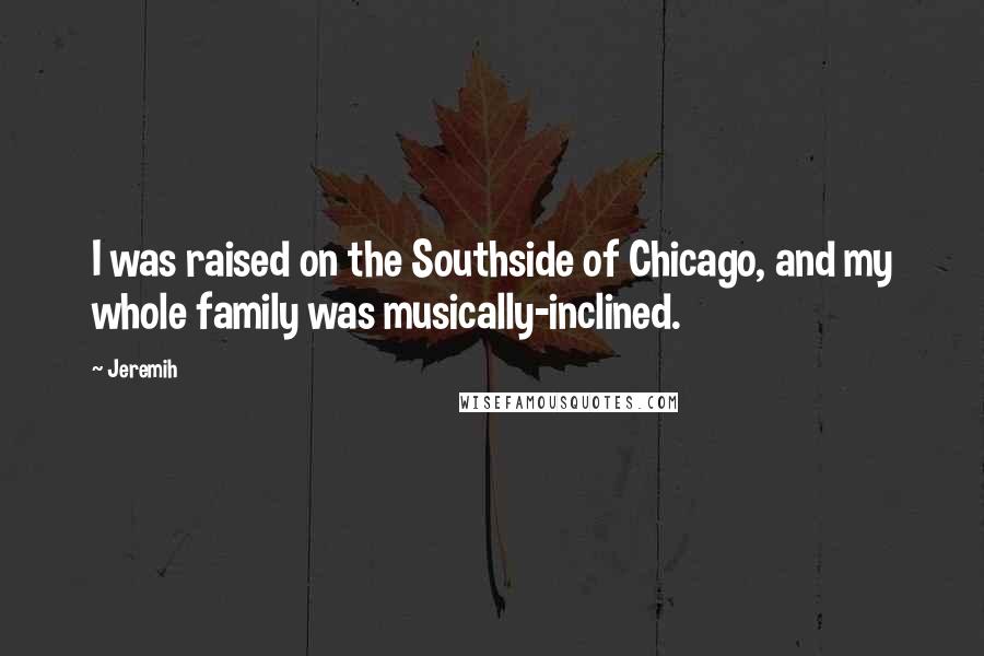 Jeremih Quotes: I was raised on the Southside of Chicago, and my whole family was musically-inclined.