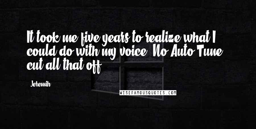Jeremih Quotes: It took me five years to realize what I could do with my voice. No Auto-Tune - cut all that off.
