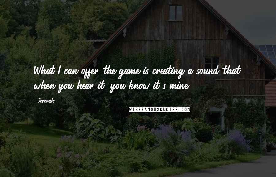 Jeremih Quotes: What I can offer the game is creating a sound that, when you hear it, you know it's mine.