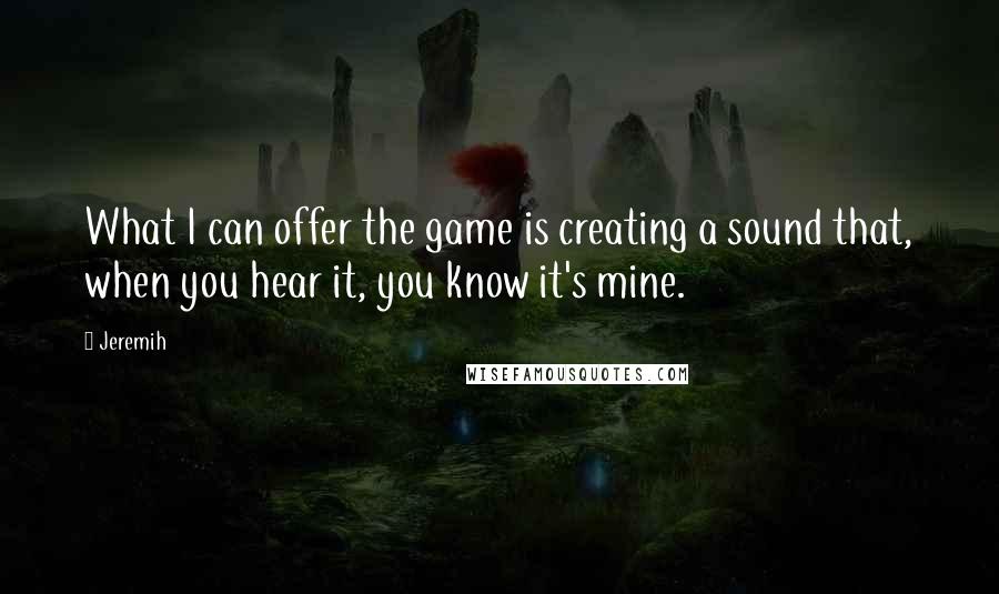 Jeremih Quotes: What I can offer the game is creating a sound that, when you hear it, you know it's mine.