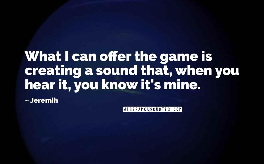 Jeremih Quotes: What I can offer the game is creating a sound that, when you hear it, you know it's mine.