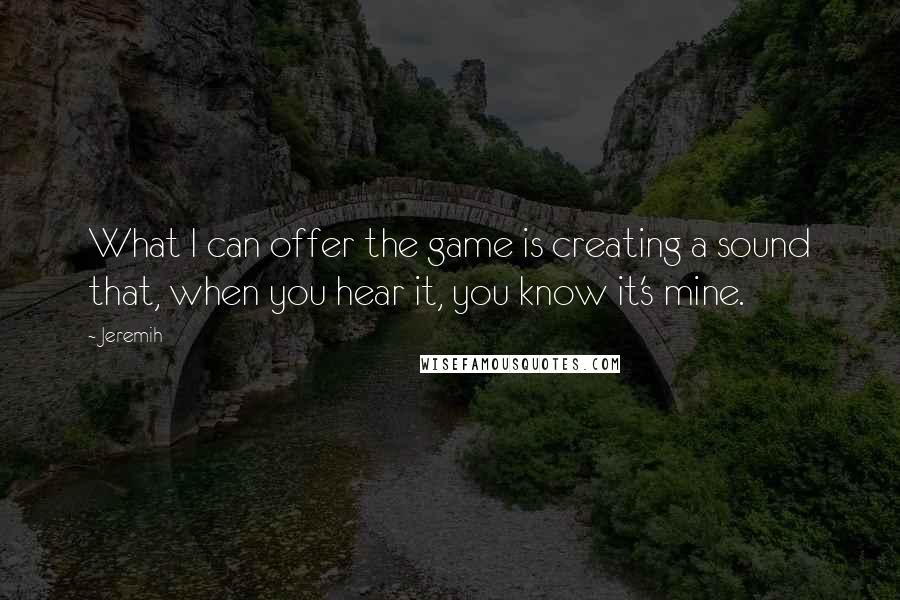 Jeremih Quotes: What I can offer the game is creating a sound that, when you hear it, you know it's mine.