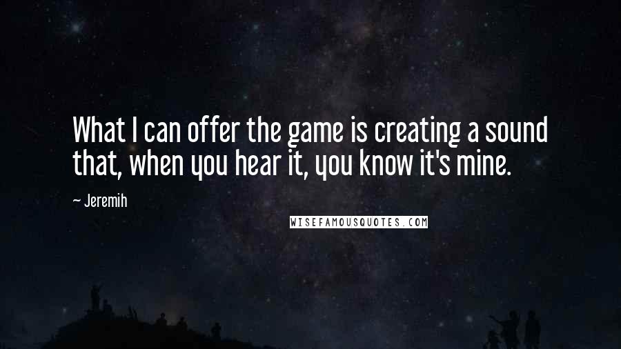 Jeremih Quotes: What I can offer the game is creating a sound that, when you hear it, you know it's mine.