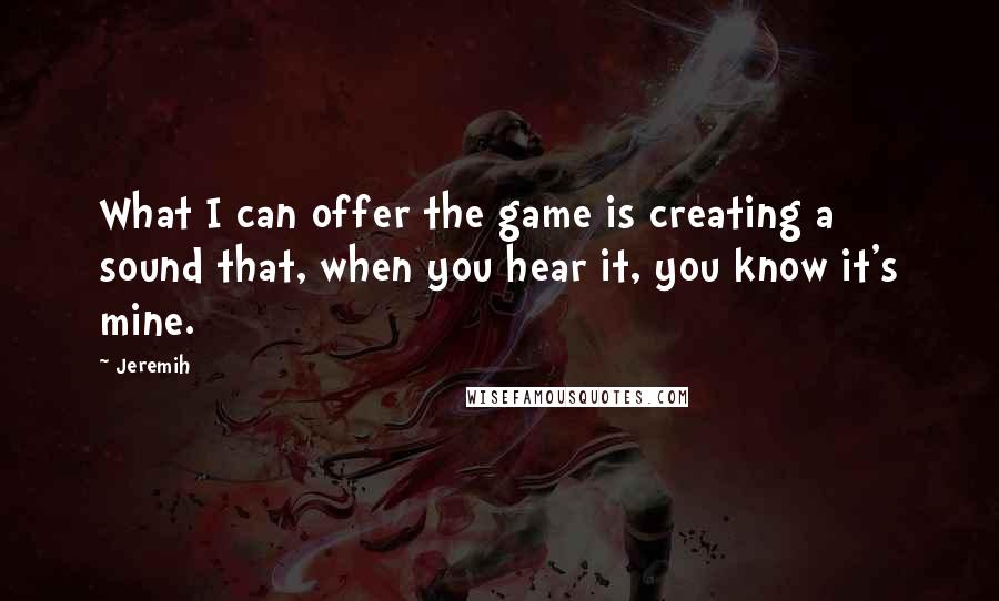 Jeremih Quotes: What I can offer the game is creating a sound that, when you hear it, you know it's mine.