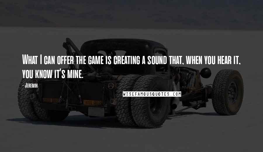 Jeremih Quotes: What I can offer the game is creating a sound that, when you hear it, you know it's mine.