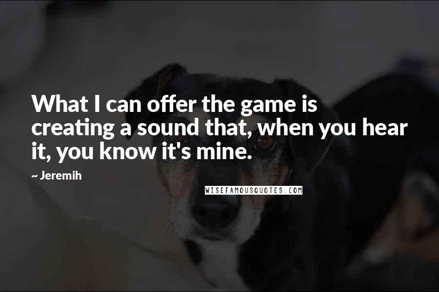 Jeremih Quotes: What I can offer the game is creating a sound that, when you hear it, you know it's mine.