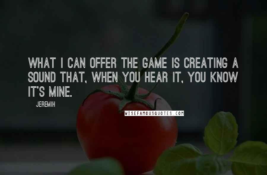 Jeremih Quotes: What I can offer the game is creating a sound that, when you hear it, you know it's mine.