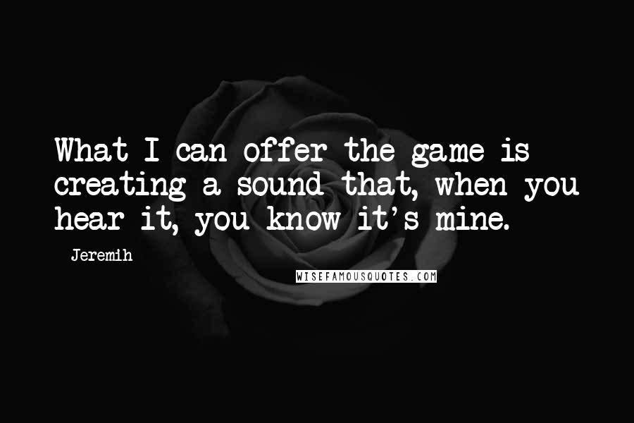 Jeremih Quotes: What I can offer the game is creating a sound that, when you hear it, you know it's mine.