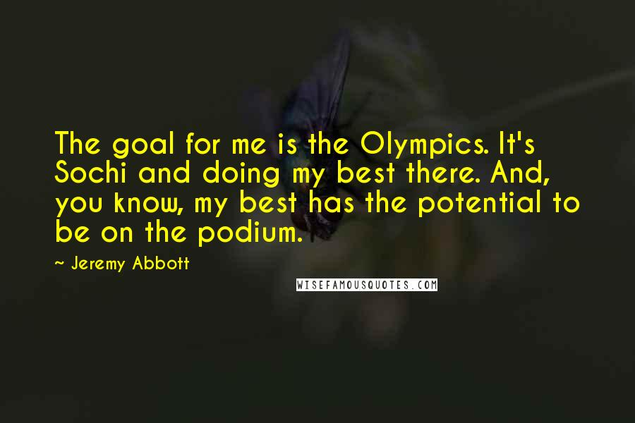 Jeremy Abbott Quotes: The goal for me is the Olympics. It's Sochi and doing my best there. And, you know, my best has the potential to be on the podium.