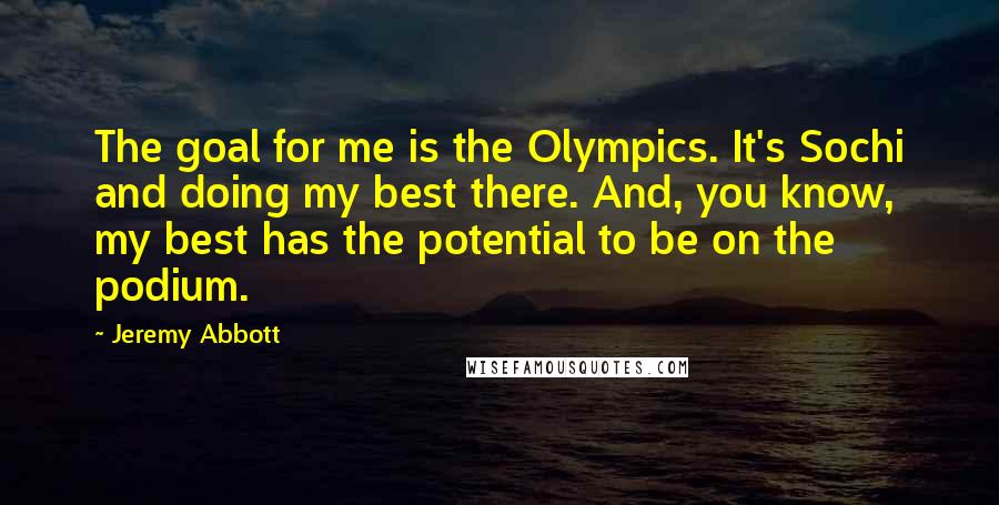Jeremy Abbott Quotes: The goal for me is the Olympics. It's Sochi and doing my best there. And, you know, my best has the potential to be on the podium.