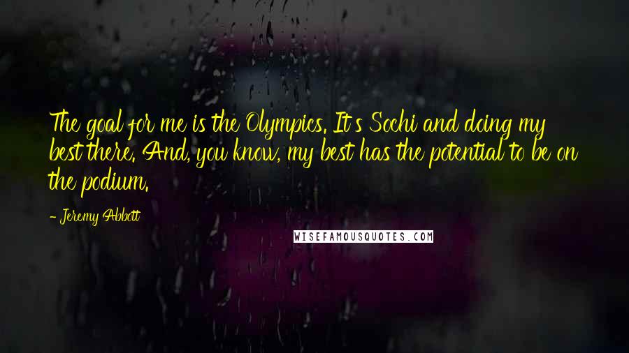 Jeremy Abbott Quotes: The goal for me is the Olympics. It's Sochi and doing my best there. And, you know, my best has the potential to be on the podium.