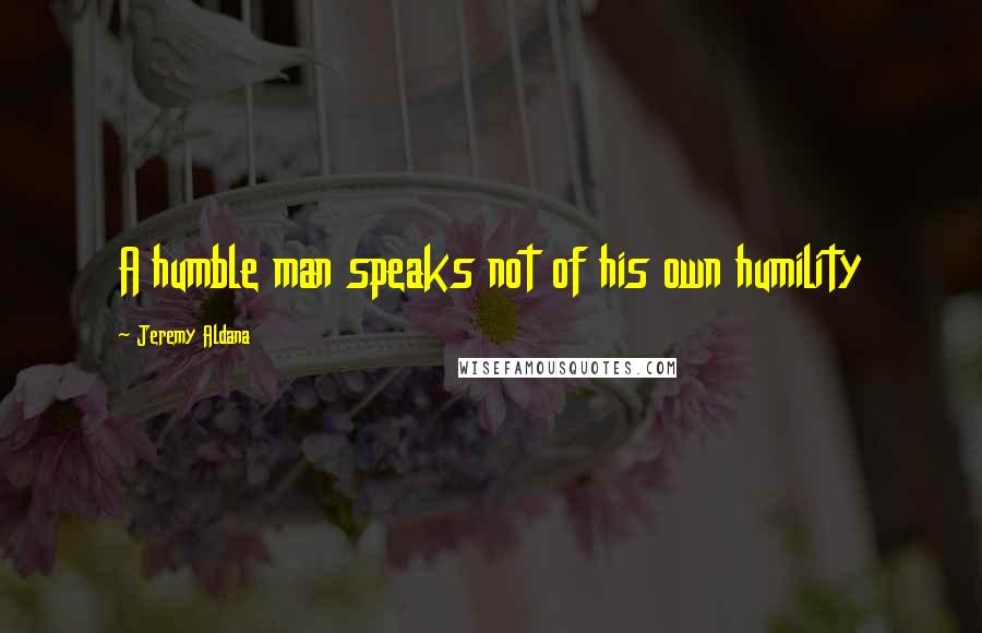 Jeremy Aldana Quotes: A humble man speaks not of his own humility