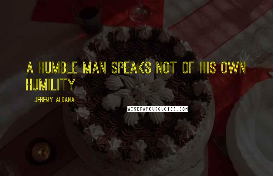 Jeremy Aldana Quotes: A humble man speaks not of his own humility