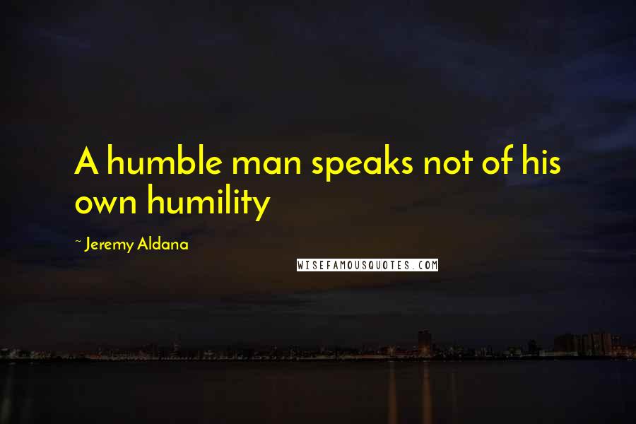 Jeremy Aldana Quotes: A humble man speaks not of his own humility