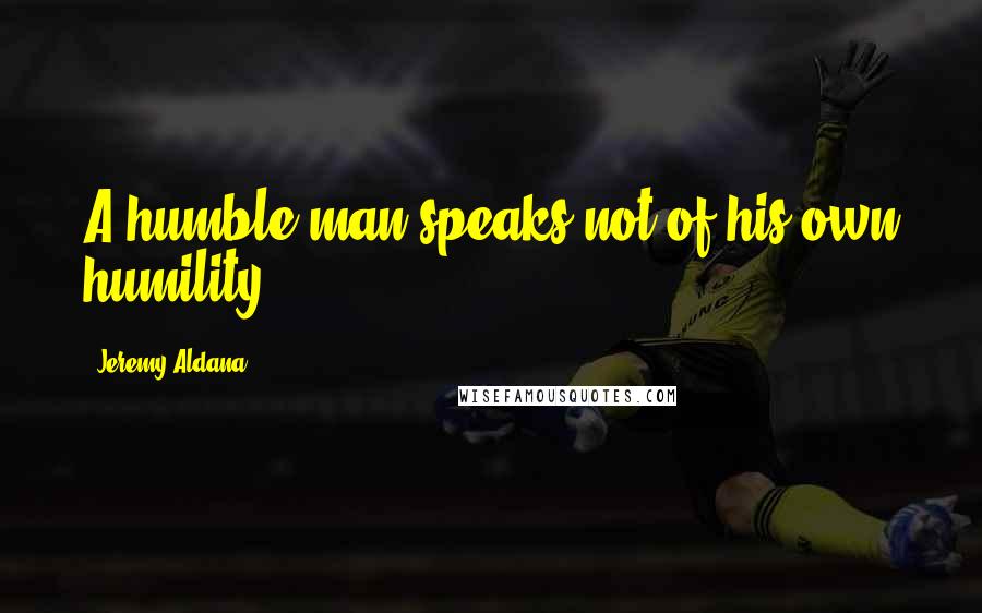 Jeremy Aldana Quotes: A humble man speaks not of his own humility