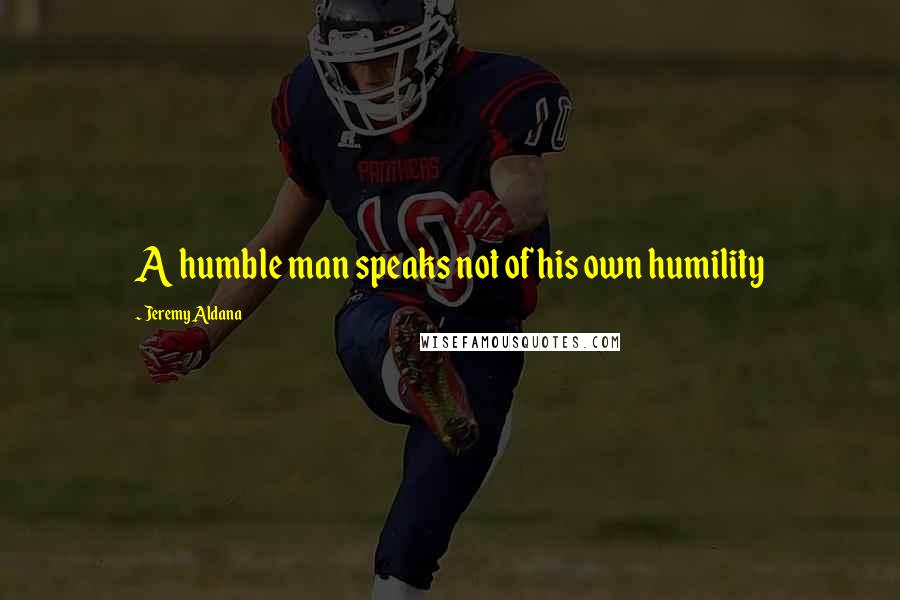 Jeremy Aldana Quotes: A humble man speaks not of his own humility