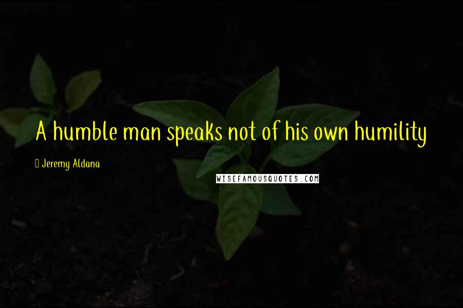 Jeremy Aldana Quotes: A humble man speaks not of his own humility