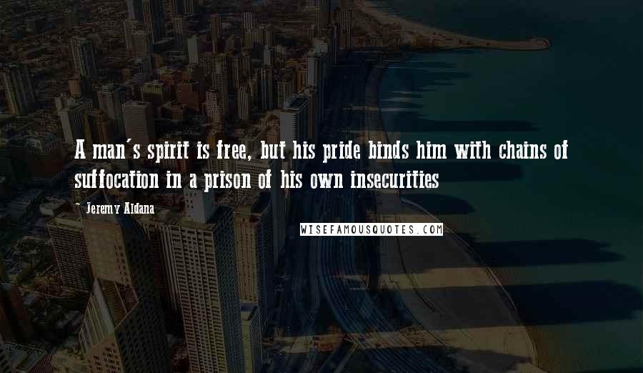 Jeremy Aldana Quotes: A man's spirit is free, but his pride binds him with chains of suffocation in a prison of his own insecurities