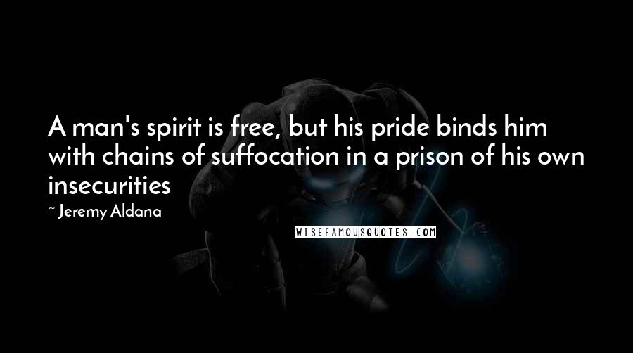 Jeremy Aldana Quotes: A man's spirit is free, but his pride binds him with chains of suffocation in a prison of his own insecurities