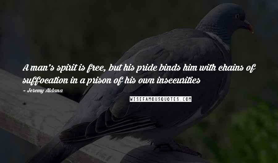 Jeremy Aldana Quotes: A man's spirit is free, but his pride binds him with chains of suffocation in a prison of his own insecurities