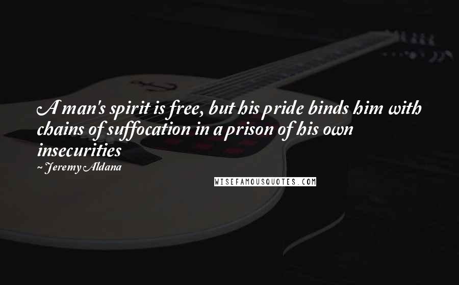 Jeremy Aldana Quotes: A man's spirit is free, but his pride binds him with chains of suffocation in a prison of his own insecurities