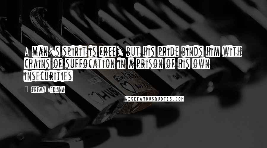 Jeremy Aldana Quotes: A man's spirit is free, but his pride binds him with chains of suffocation in a prison of his own insecurities