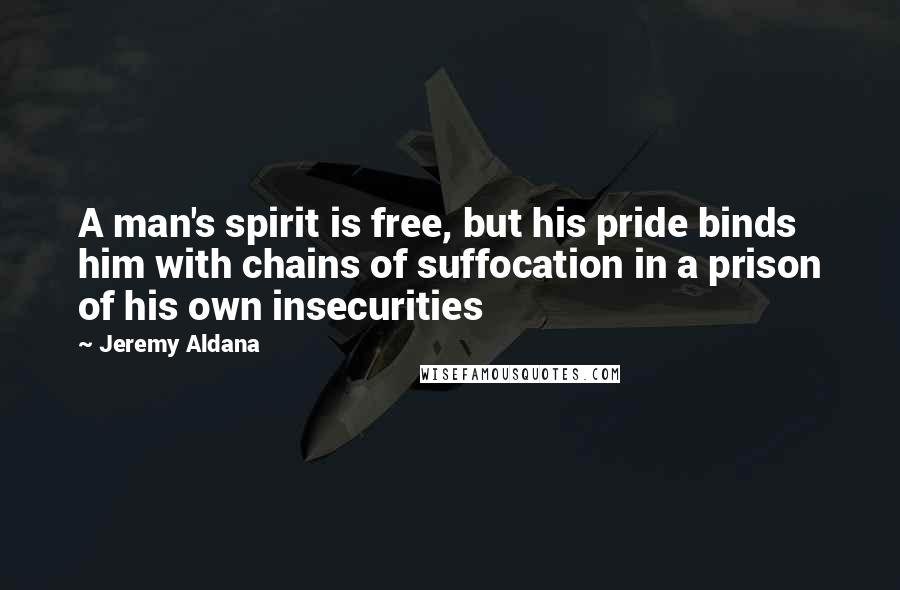 Jeremy Aldana Quotes: A man's spirit is free, but his pride binds him with chains of suffocation in a prison of his own insecurities