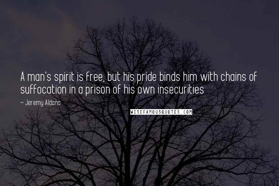 Jeremy Aldana Quotes: A man's spirit is free, but his pride binds him with chains of suffocation in a prison of his own insecurities