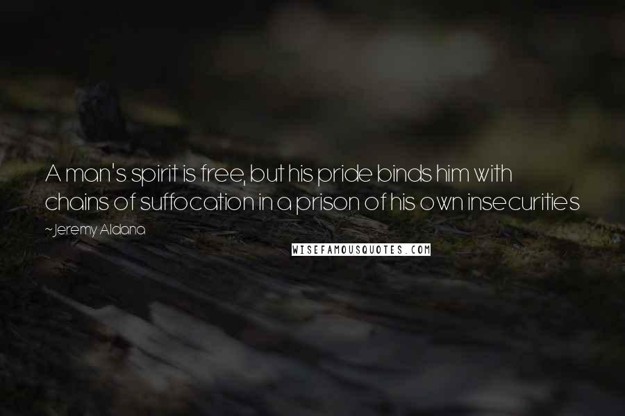 Jeremy Aldana Quotes: A man's spirit is free, but his pride binds him with chains of suffocation in a prison of his own insecurities