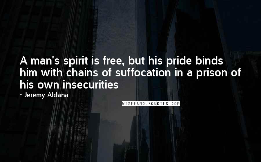 Jeremy Aldana Quotes: A man's spirit is free, but his pride binds him with chains of suffocation in a prison of his own insecurities