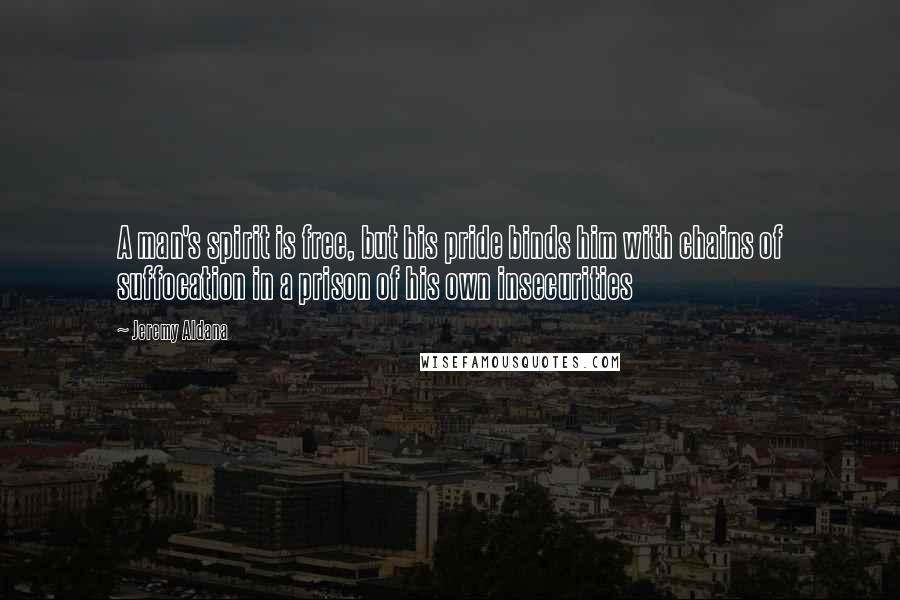 Jeremy Aldana Quotes: A man's spirit is free, but his pride binds him with chains of suffocation in a prison of his own insecurities