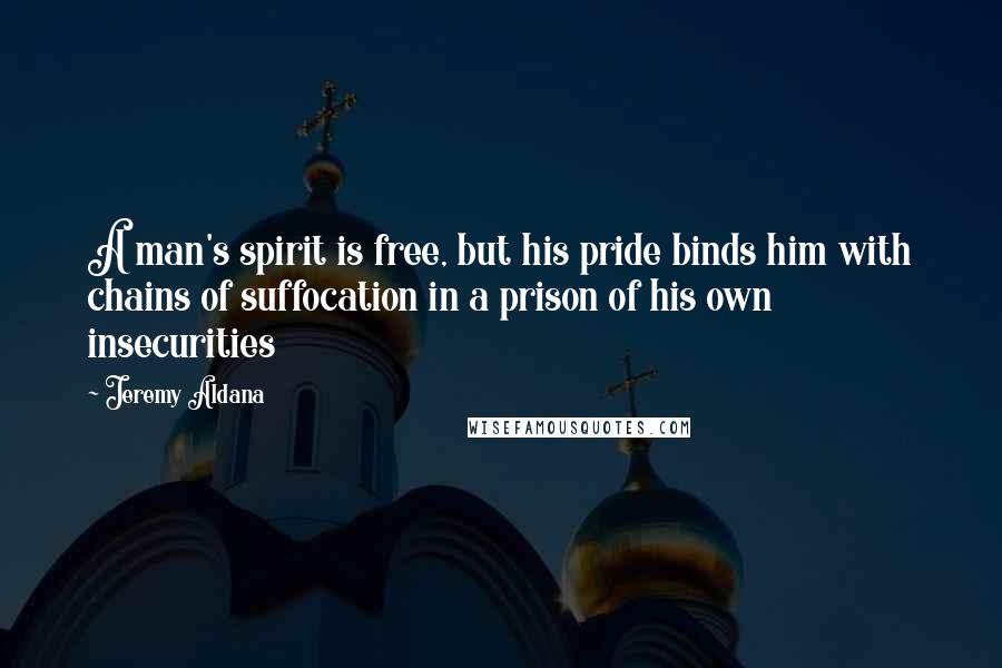 Jeremy Aldana Quotes: A man's spirit is free, but his pride binds him with chains of suffocation in a prison of his own insecurities