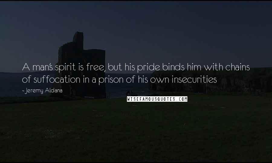 Jeremy Aldana Quotes: A man's spirit is free, but his pride binds him with chains of suffocation in a prison of his own insecurities