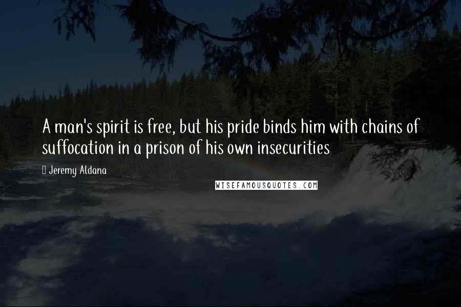 Jeremy Aldana Quotes: A man's spirit is free, but his pride binds him with chains of suffocation in a prison of his own insecurities