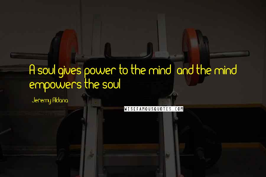 Jeremy Aldana Quotes: A soul gives power to the mind; and the mind empowers the soul