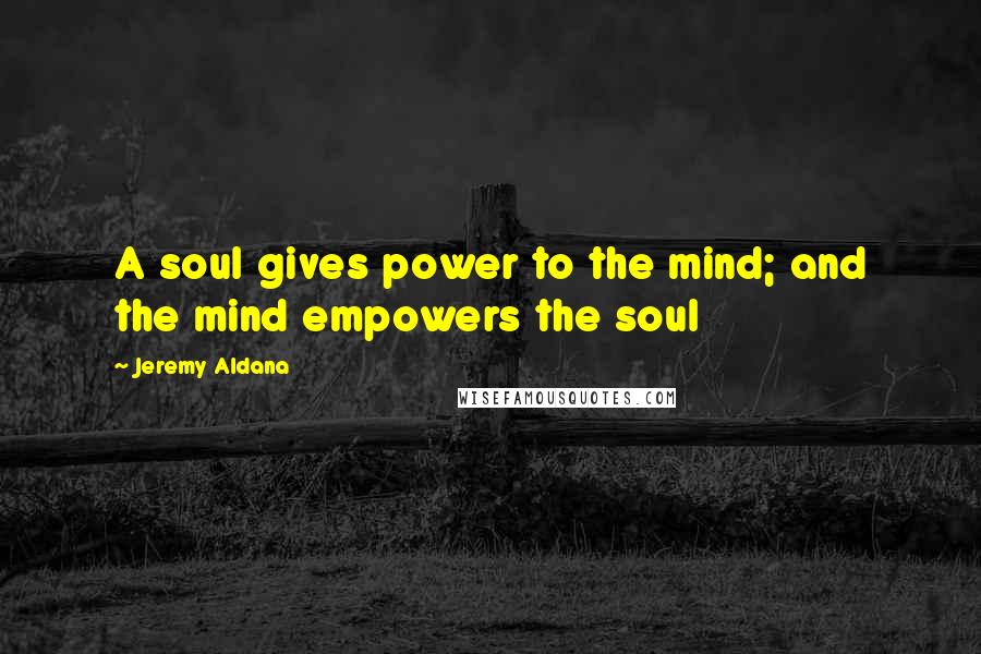 Jeremy Aldana Quotes: A soul gives power to the mind; and the mind empowers the soul