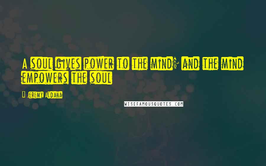 Jeremy Aldana Quotes: A soul gives power to the mind; and the mind empowers the soul