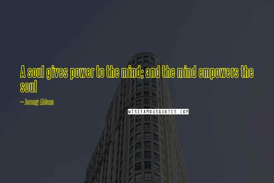 Jeremy Aldana Quotes: A soul gives power to the mind; and the mind empowers the soul