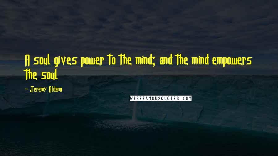 Jeremy Aldana Quotes: A soul gives power to the mind; and the mind empowers the soul