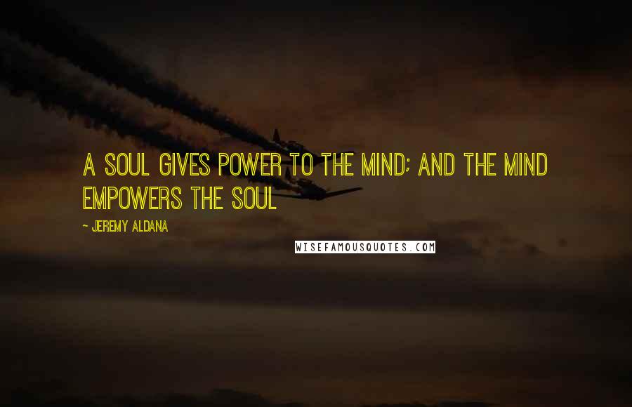 Jeremy Aldana Quotes: A soul gives power to the mind; and the mind empowers the soul