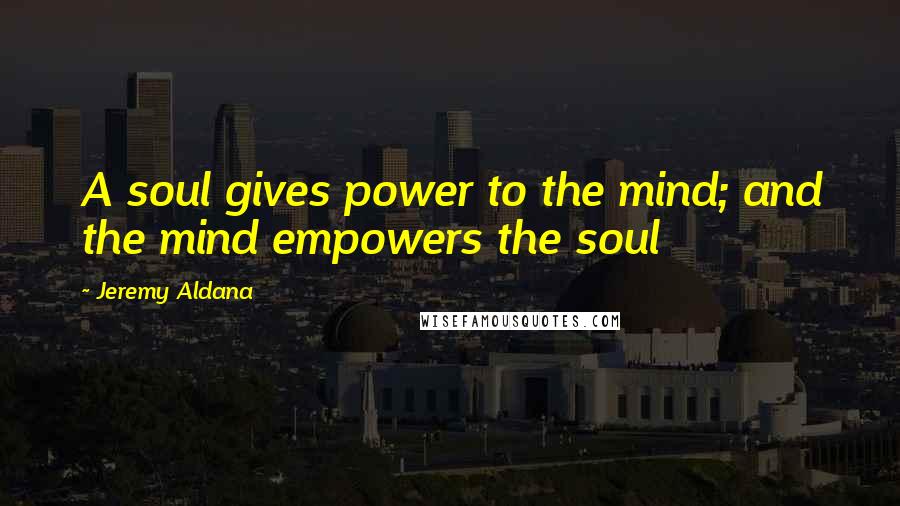 Jeremy Aldana Quotes: A soul gives power to the mind; and the mind empowers the soul