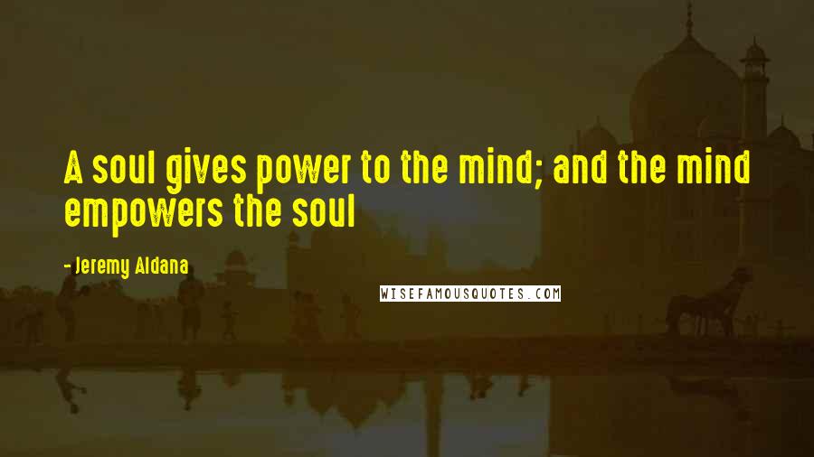 Jeremy Aldana Quotes: A soul gives power to the mind; and the mind empowers the soul